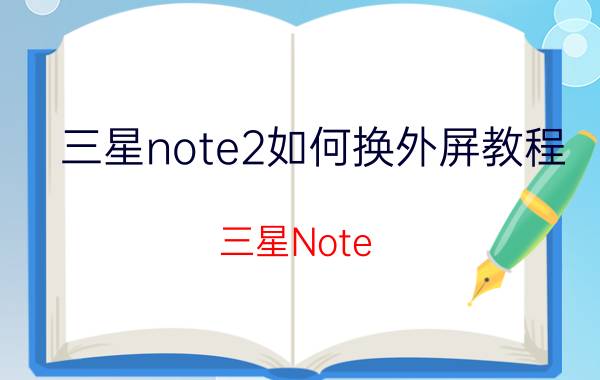 三星note2如何换外屏教程 三星Note 2外屏更换教程